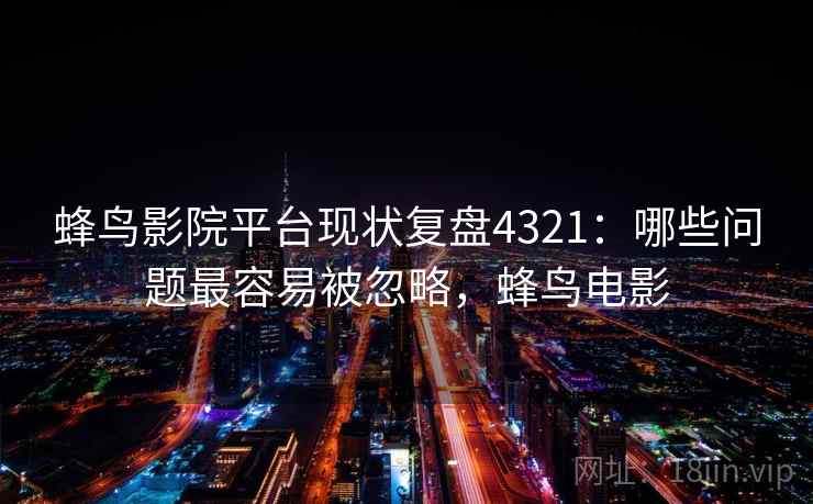 蜂鸟影院平台现状复盘4321：哪些问题最容易被忽略，蜂鸟电影
