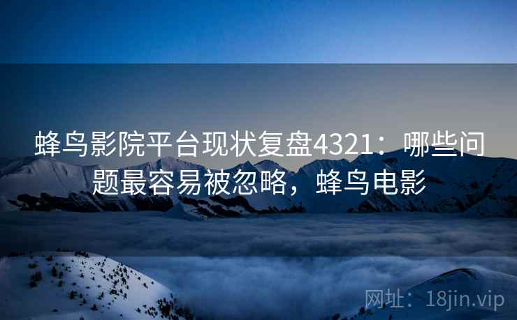 蜂鸟影院平台现状复盘4321:哪些问题最容易被忽略,蜂鸟电影 蜂鸟影院平台现状复盘4321:哪些问题最容易被忽略,蜂鸟电影