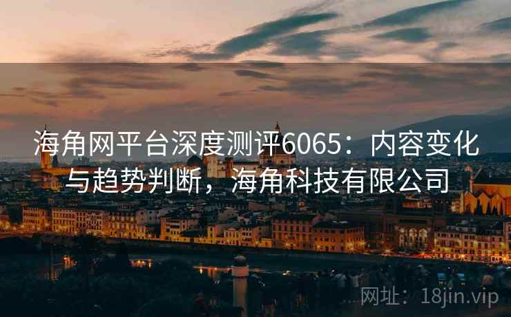 海角网平台深度测评6065:内容变化与趋势判断,海角科技有限公司 海角网平台深度测评6065:内容变化与趋势判断,海角科技有限公司