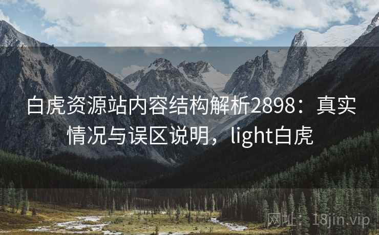 白虎资源站内容结构解析2898:真实情况与误区说明,light白虎 白虎资源站内容结构解析2898:真实情况与误区说明,light白虎
