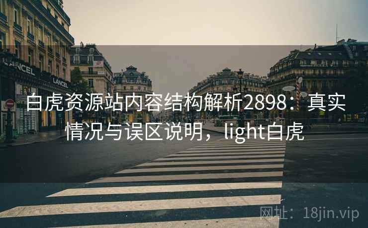 白虎资源站内容结构解析2898：真实情况与误区说明，light白虎