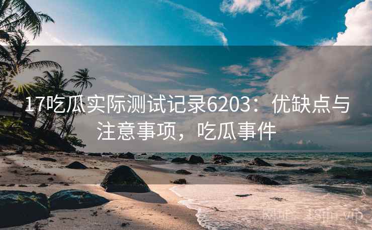 17吃瓜实际测试记录6203：优缺点与注意事项，吃瓜事件