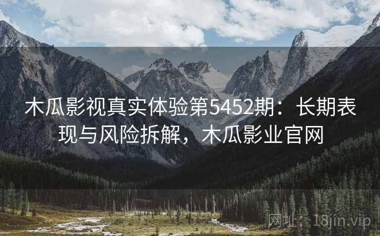 木瓜影视真实体验第5452期：长期表现与风险拆解，木瓜影业官网