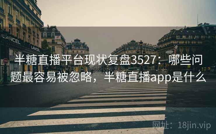 半糖直播平台现状复盘3527：哪些问题最容易被忽略，半糖直播app是什么