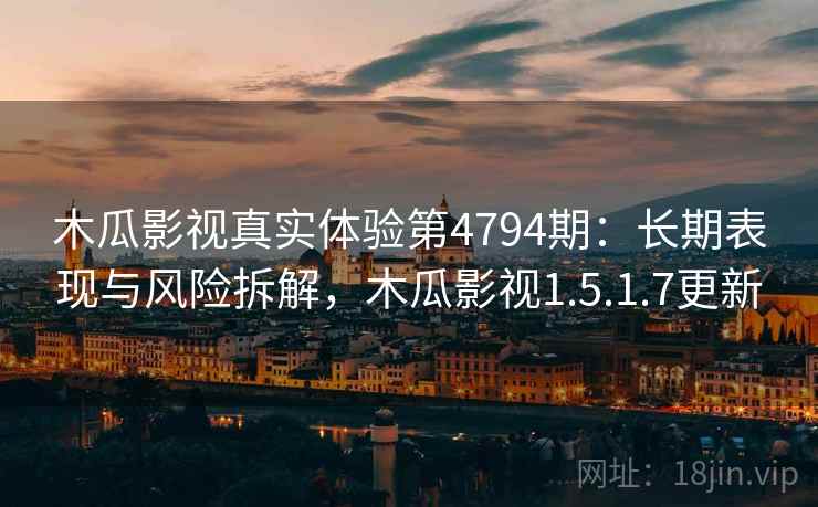 木瓜影视真实体验第4794期：长期表现与风险拆解，木瓜影视1.5.1.7更新