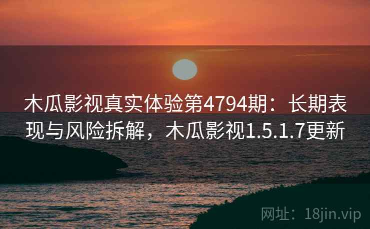 木瓜影视真实体验第4794期:长期表现与风险拆解,木瓜影视1.5.1.7更新 木瓜影视真实体验第4794期:长期表现与风险拆解,木瓜影视1.5.1.7更新