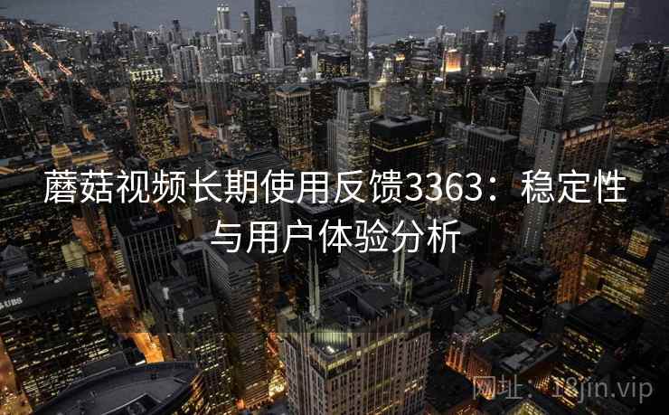蘑菇视频长期使用反馈3363：稳定性与用户体验分析