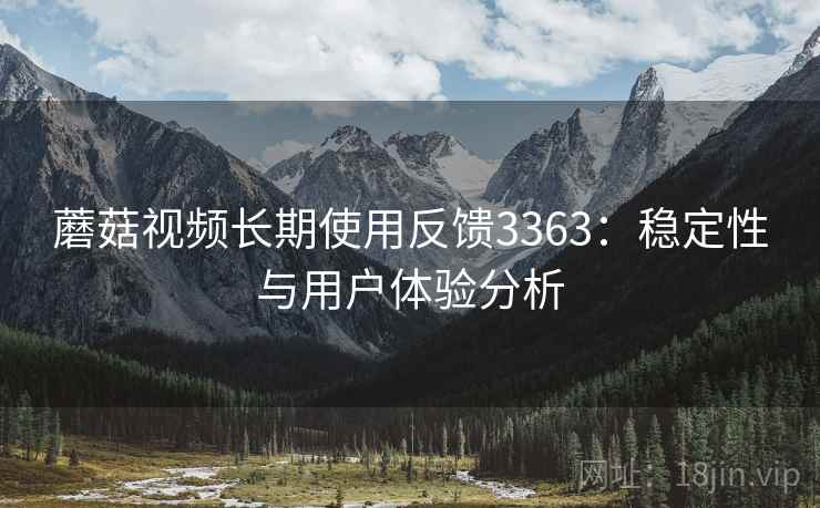 蘑菇视频长期使用反馈3363:稳定性与用户体验分析 蘑菇视频长期使用反馈3363:稳定性与用户体验分析