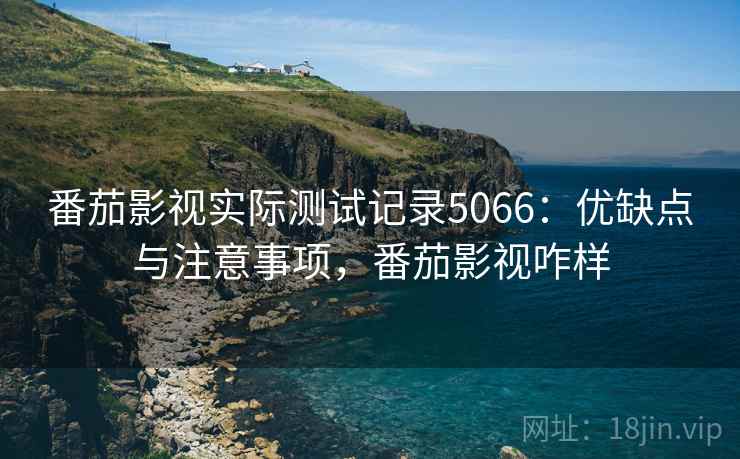 番茄影视实际测试记录5066：优缺点与注意事项，番茄影视咋样