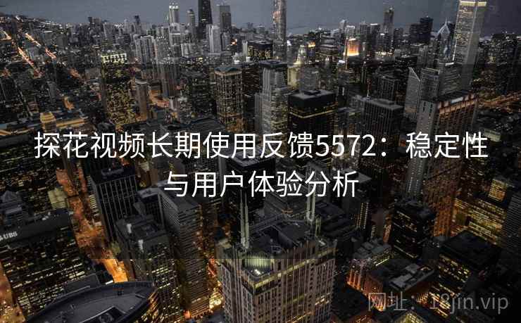 探花视频长期使用反馈5572：稳定性与用户体验分析