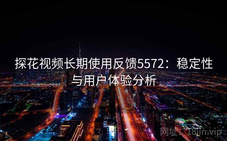 探花视频长期使用反馈5572:稳定性与用户体验分析 探花视频长期使用反馈5572:稳定性与用户体验分析