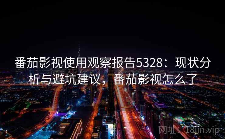番茄影视使用观察报告5328：现状分析与避坑建议，番茄影视怎么了