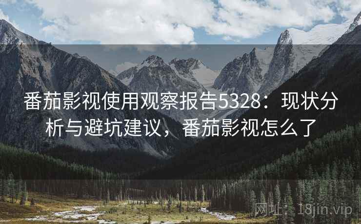 番茄影视使用观察报告5328:现状分析与避坑建议,番茄影视怎么了 番茄影视使用观察报告5328:现状分析与避坑建议,番茄影视怎么了