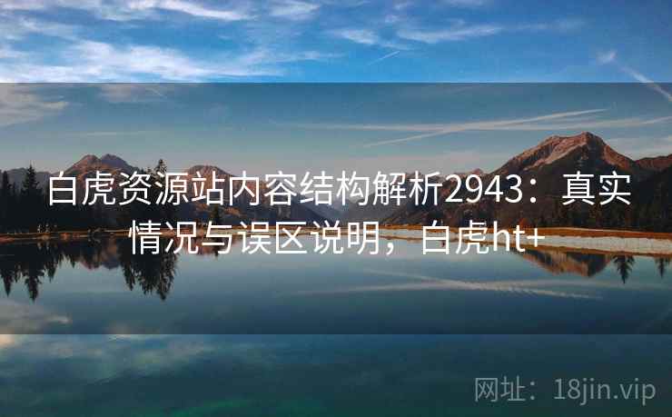 白虎资源站内容结构解析2943:真实情况与误区说明,白虎ht+ 白虎资源站内容结构解析2943:真实情况与误区说明,白虎ht+
