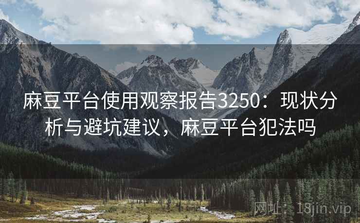 麻豆平台使用观察报告3250：现状分析与避坑建议，麻豆平台犯法吗