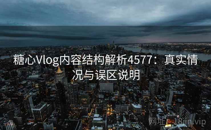 糖心Vlog内容结构解析4577：真实情况与误区说明