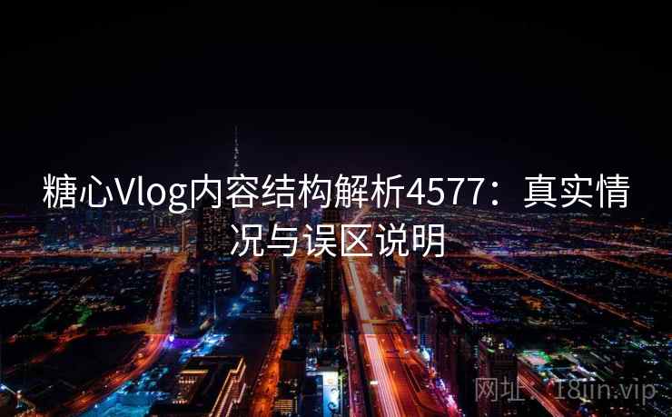 糖心Vlog内容结构解析4577:真实情况与误区说明 糖心Vlog内容结构解析4577:真实情况与误区说明