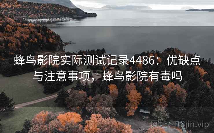 蜂鸟影院实际测试记录4486：优缺点与注意事项，蜂鸟影院有毒吗