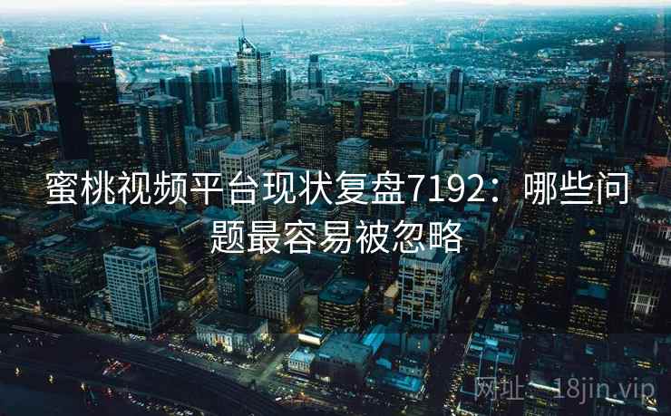 蜜桃视频平台现状复盘7192:哪些问题最容易被忽略 蜜桃视频平台现状复盘7192:哪些问题最容易被忽略