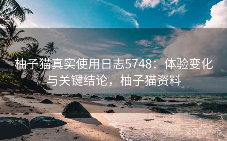 柚子猫真实使用日志5748:体验变化与关键结论,柚子猫资料 柚子猫真实使用日志5748:体验变化与关键结论,柚子猫资料