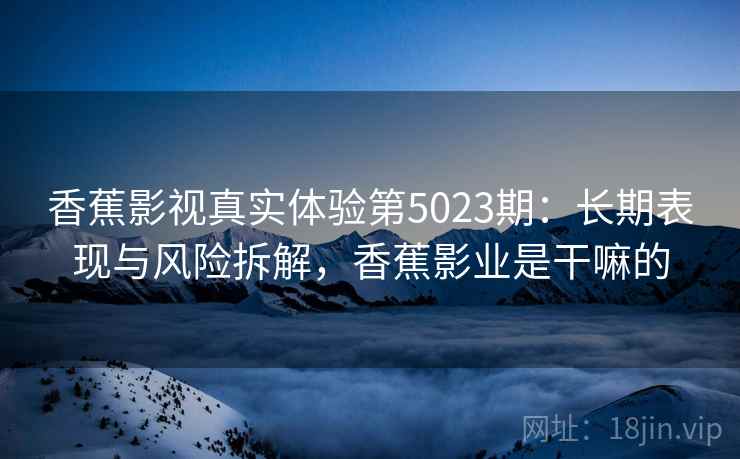 香蕉影视真实体验第5023期:长期表现与风险拆解,香蕉影业是干嘛的 香蕉影视真实体验第5023期:长期表现与风险拆解,香蕉影业是干嘛的