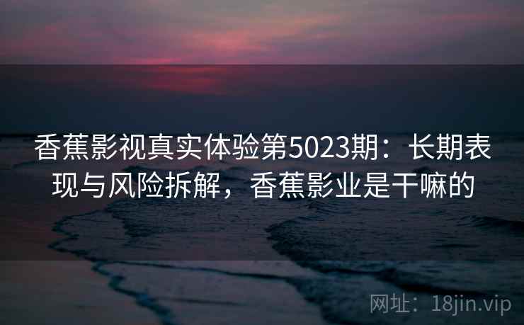 香蕉影视真实体验第5023期：长期表现与风险拆解，香蕉影业是干嘛的