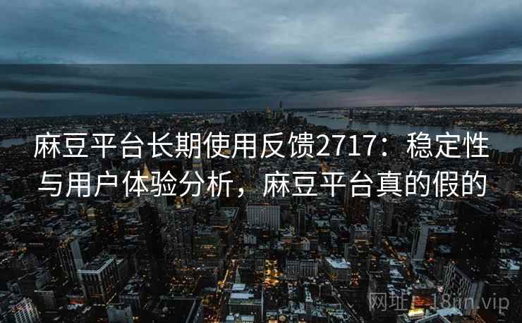 麻豆平台长期使用反馈2717：稳定性与用户体验分析，麻豆平台真的假的