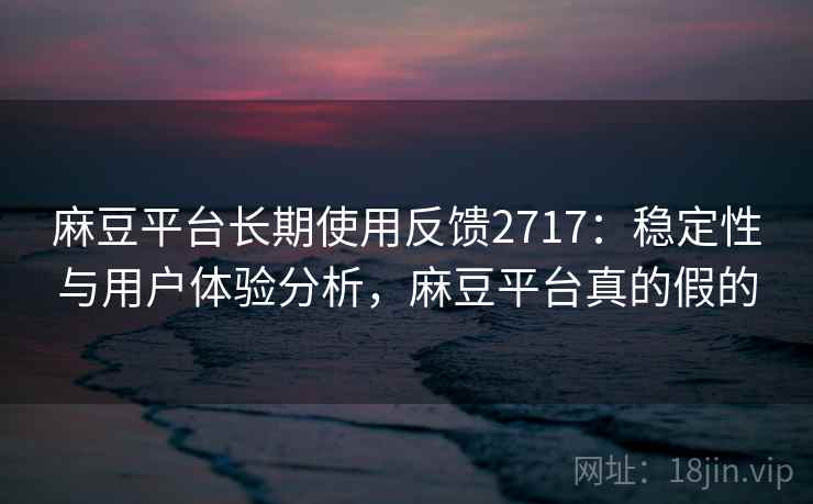 麻豆平台长期使用反馈2717：稳定性与用户体验分析，麻豆平台真的假的