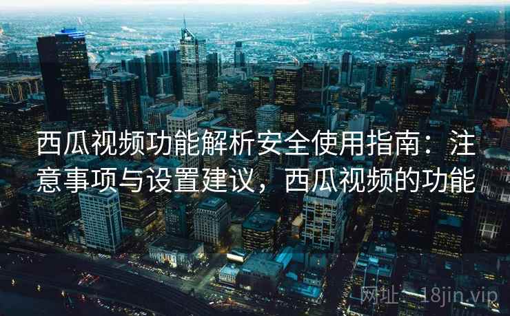 西瓜视频功能解析安全使用指南:注意事项与设置建议,西瓜视频的功能 西瓜视频功能解析安全使用指南:注意事项与设置建议,西瓜视频的功能