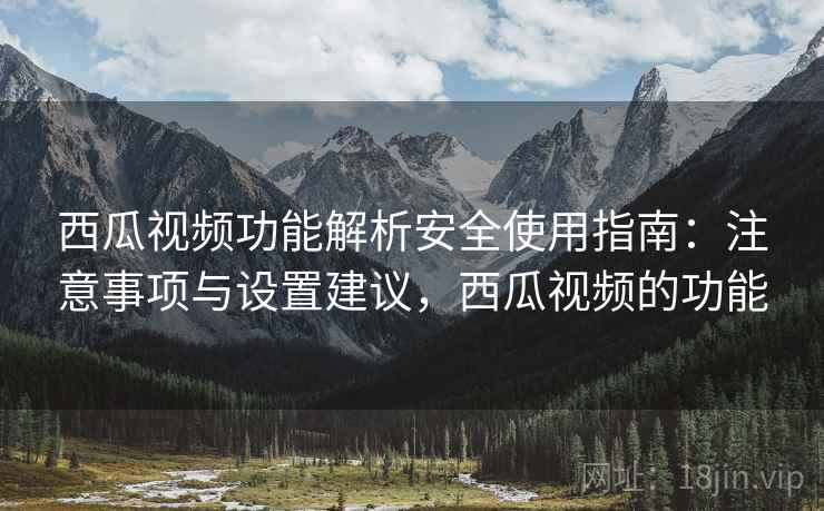 西瓜视频功能解析安全使用指南：注意事项与设置建议，西瓜视频的功能