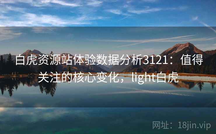 白虎资源站体验数据分析3121:值得关注的核心变化,light白虎 白虎资源站体验数据分析3121:值得关注的核心变化,light白虎