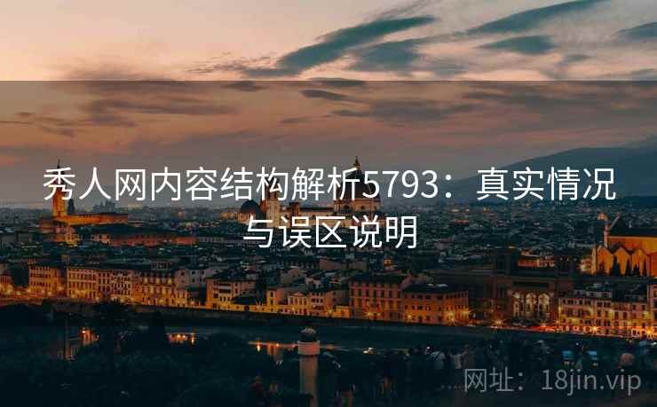 秀人网内容结构解析5793:真实情况与误区说明 秀人网内容结构解析5793:真实情况与误区说明