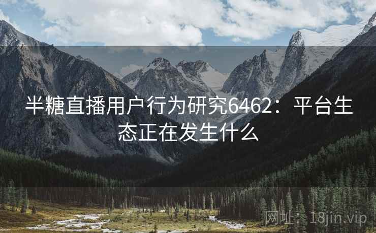 半糖直播用户行为研究6462:平台生态正在发生什么 半糖直播用户行为研究6462:平台生态正在发生什么