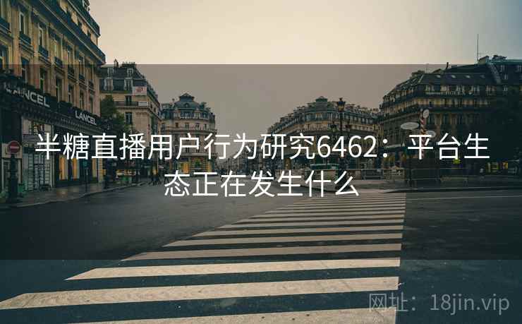 半糖直播用户行为研究6462：平台生态正在发生什么