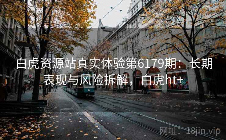白虎资源站真实体验第6179期:长期表现与风险拆解,白虎ht+ 白虎资源站真实体验第6179期:长期表现与风险拆解,白虎ht+