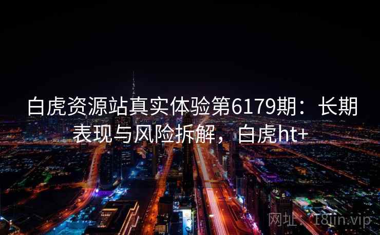 白虎资源站真实体验第6179期：长期表现与风险拆解，白虎ht+