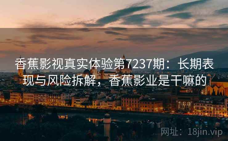 香蕉影视真实体验第7237期：长期表现与风险拆解，香蕉影业是干嘛的