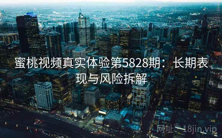 蜜桃视频真实体验第5828期：长期表现与风险拆解