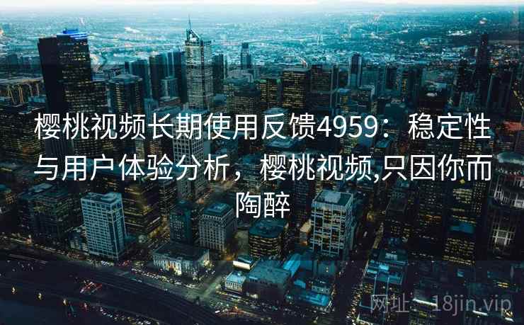 樱桃视频长期使用反馈4959：稳定性与用户体验分析，樱桃视频,只因你而陶醉