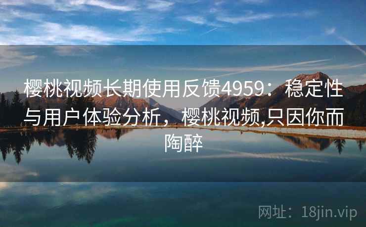 樱桃视频长期使用反馈4959:稳定性与用户体验分析,樱桃视频,只因你而陶醉 樱桃视频长期使用反馈4959:稳定性与用户体验分析,樱桃视频,只因你而陶醉