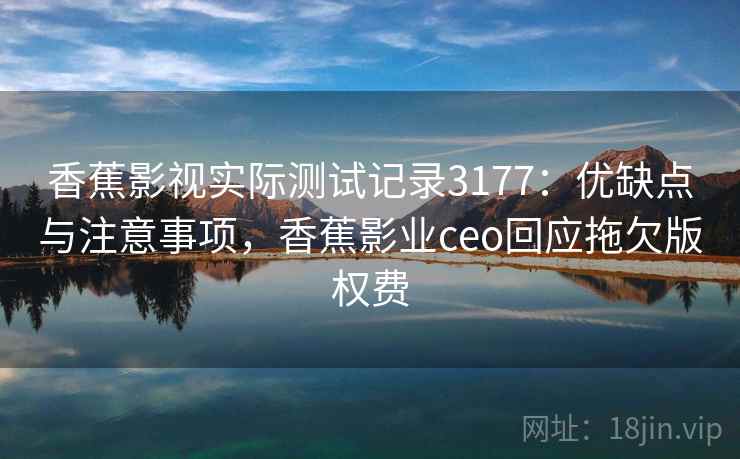 香蕉影视实际测试记录3177：优缺点与注意事项，香蕉影业ceo回应拖欠版权费