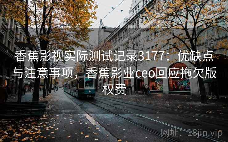 香蕉影视实际测试记录3177:优缺点与注意事项,香蕉影业ceo回应拖欠版权费 香蕉影视实际测试记录3177:优缺点与注意事项,香蕉影业ceo回应拖欠版权费