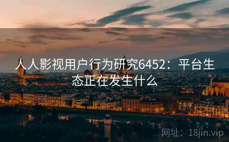 人人影视用户行为研究6452:平台生态正在发生什么 人人影视用户行为研究6452:平台生态正在发生什么