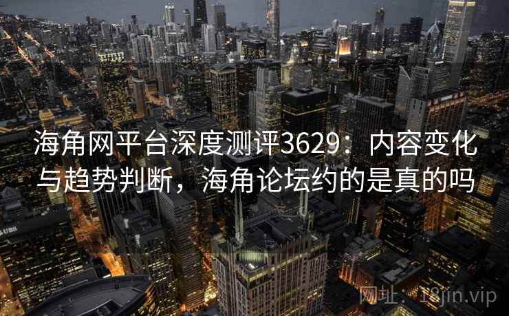 海角网平台深度测评3629：内容变化与趋势判断，海角论坛约的是真的吗