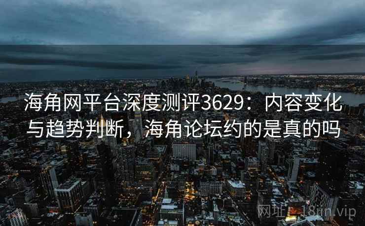 海角网平台深度测评3629:内容变化与趋势判断,海角论坛约的是真的吗 海角网平台深度测评3629:内容变化与趋势判断,海角论坛约的是真的吗
