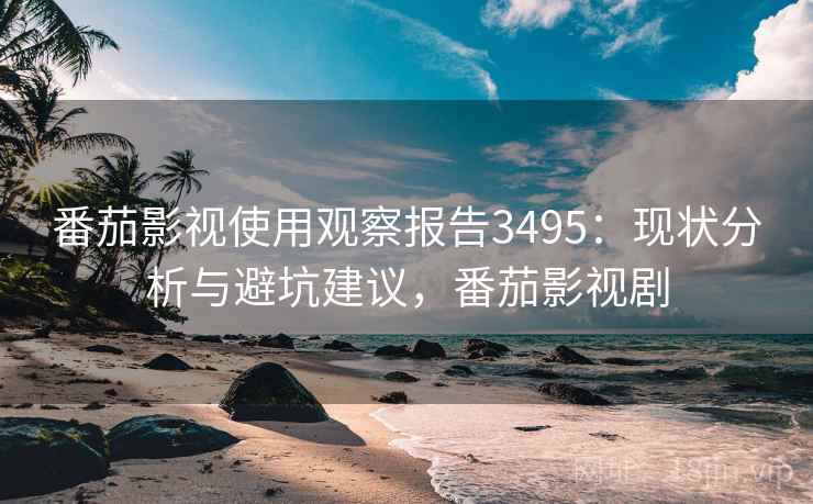 番茄影视使用观察报告3495:现状分析与避坑建议,番茄影视剧 番茄影视使用观察报告3495:现状分析与避坑建议,番茄影视剧