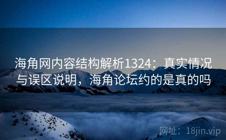 海角网内容结构解析1324：真实情况与误区说明，海角论坛约的是真的吗