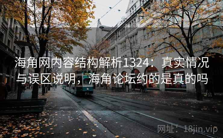 海角网内容结构解析1324:真实情况与误区说明,海角论坛约的是真的吗 海角网内容结构解析1324:真实情况与误区说明,海角论坛约的是真的吗