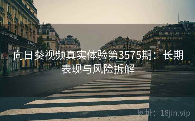 向日葵视频真实体验第3575期：长期表现与风险拆解