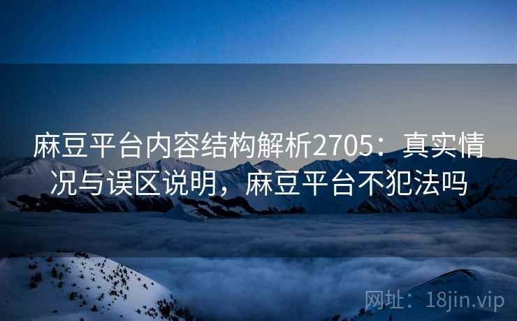 麻豆平台内容结构解析2705:真实情况与误区说明,麻豆平台不犯法吗 麻豆平台内容结构解析2705:真实情况与误区说明,麻豆平台不犯法吗